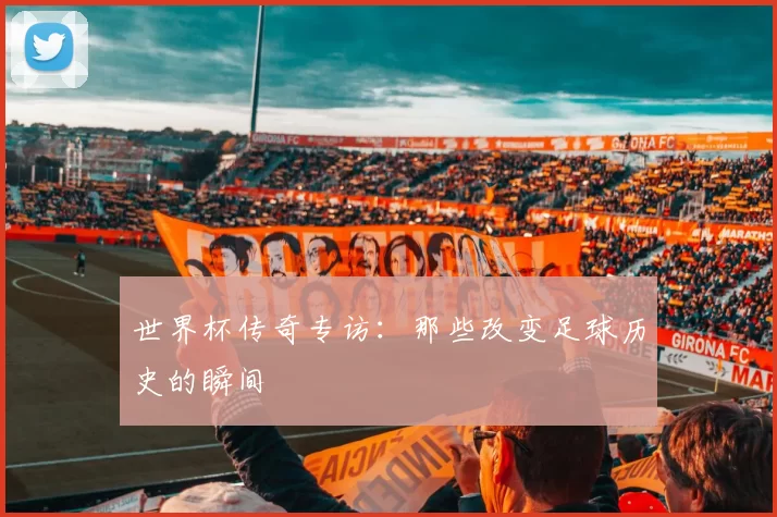 世界杯传奇专访:那些改变足球历史的瞬间
