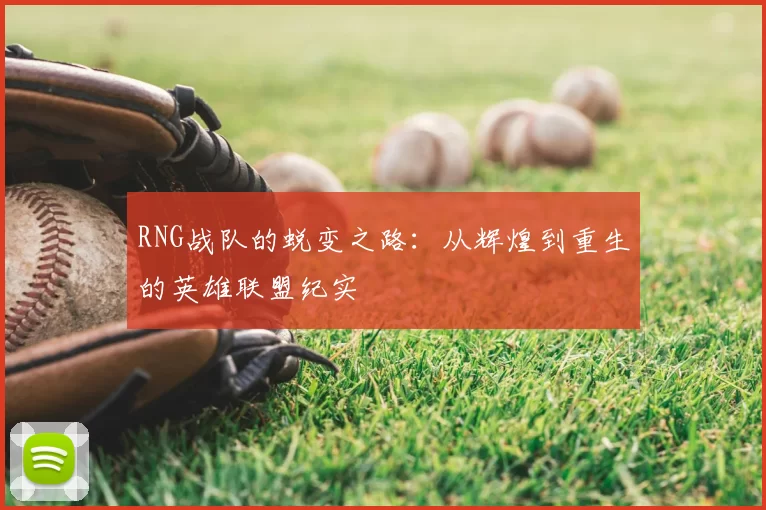 RNG战队的蜕变之路:从辉煌到重生的英雄联盟纪实