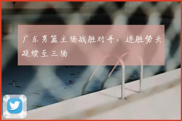 广东男篮主场战胜对手,连胜势头延续至三场