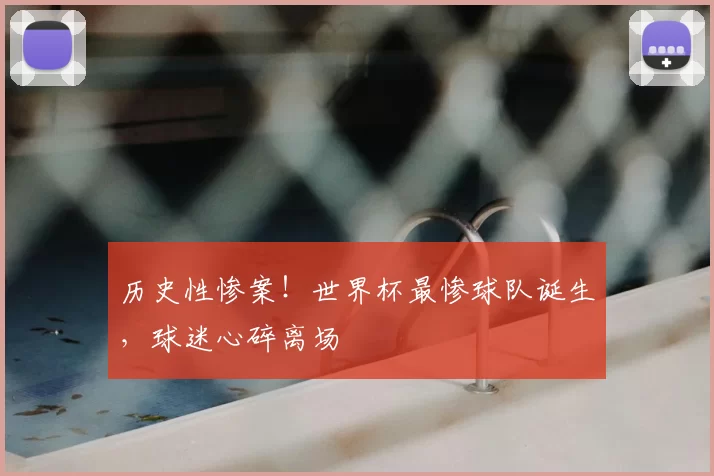 历史性惨案!世界杯最惨球队诞生,球迷心碎离场