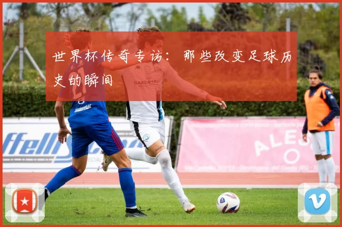 世界杯传奇专访:那些改变足球历史的瞬间