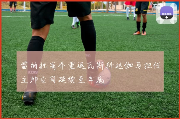 雷纳托高乔重返瓦斯科达伽马担任主帅合同延续至年底