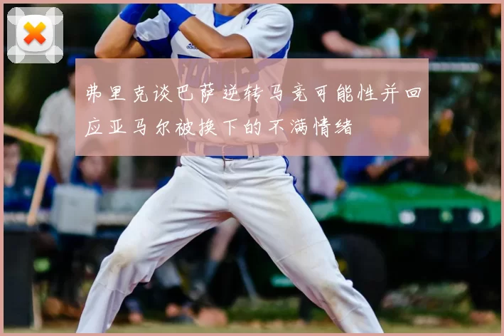 弗里克谈巴萨逆转马竞可能性并回应亚马尔被换下的不满情绪