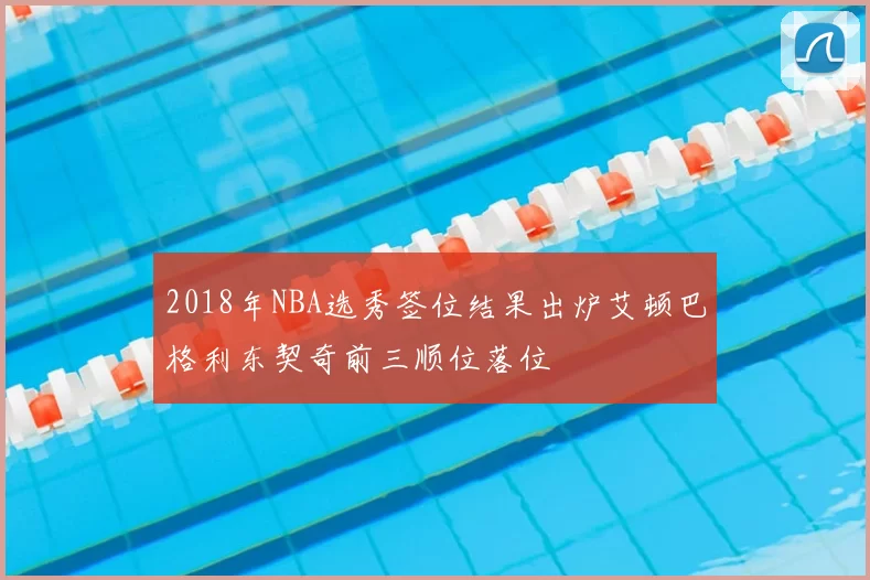 2018年NBA选秀签位结果出炉艾顿巴格利东契奇前三顺位落位