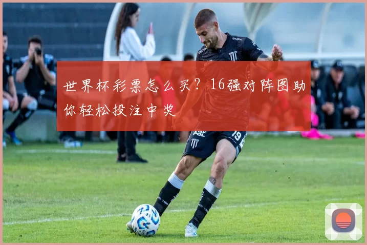 世界杯彩票怎么买?16强对阵图助你轻松投注中奖