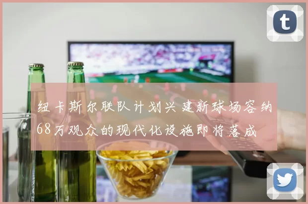纽卡斯尔联队计划兴建新球场容纳68万观众的现代化设施即将落成