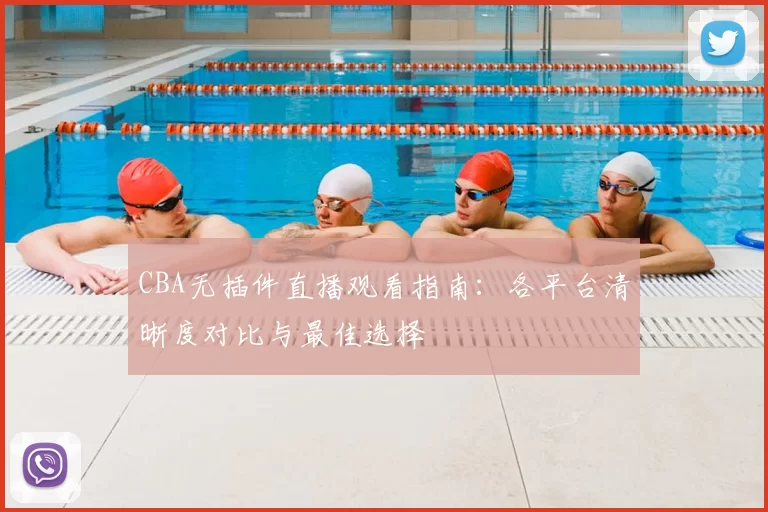 CBA无插件直播观看指南：各平台清晰度对比与最佳选择