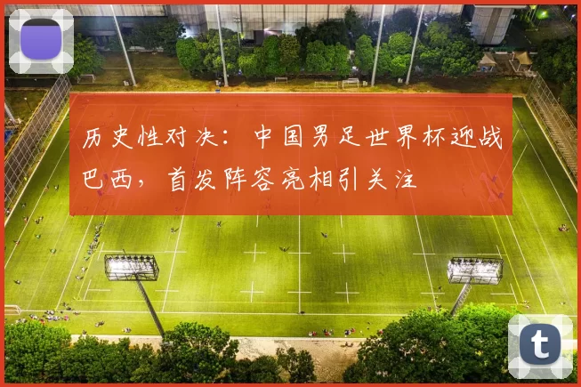 历史性对决：中国男足世界杯迎战巴西，首发阵容亮相引关注