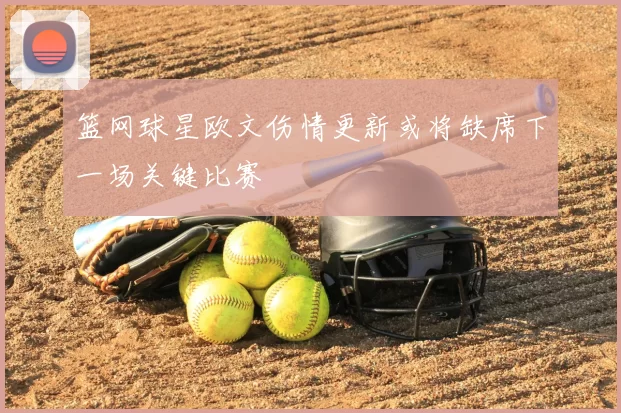 篮网球星欧文伤情更新或将缺席下一场关键比赛