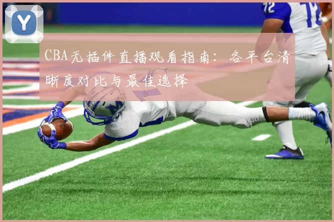 CBA无插件直播观看指南：各平台清晰度对比与最佳选择