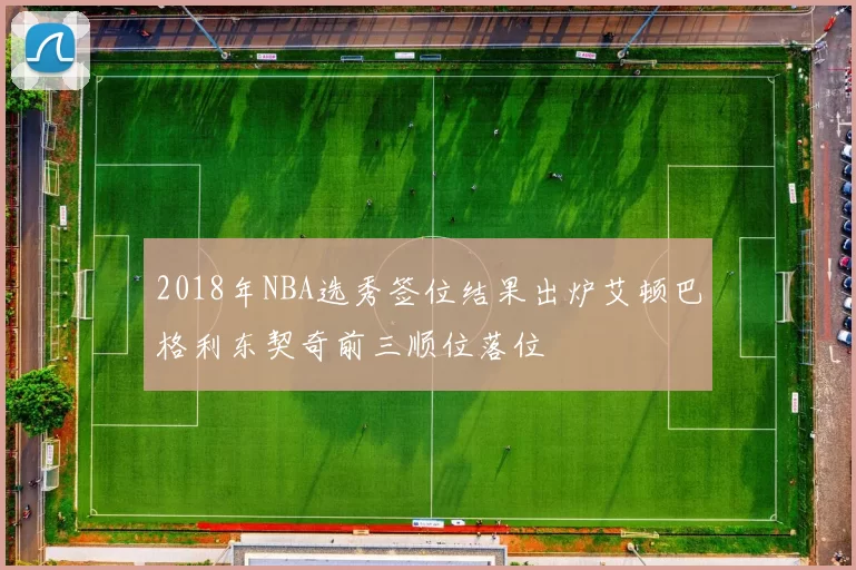 2018年NBA选秀签位结果出炉艾顿巴格利东契奇前三顺位落位