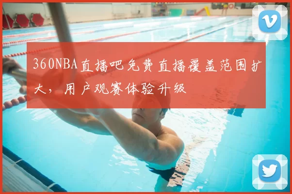 360NBA直播吧免费直播覆盖范围扩大，用户观赛体验升级