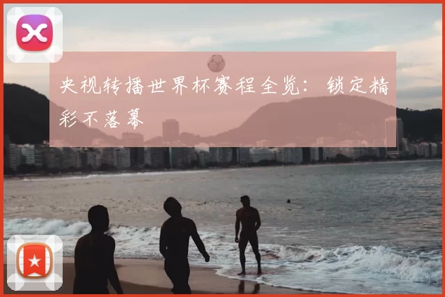 央视转播世界杯赛程全览:锁定精彩不落幕
