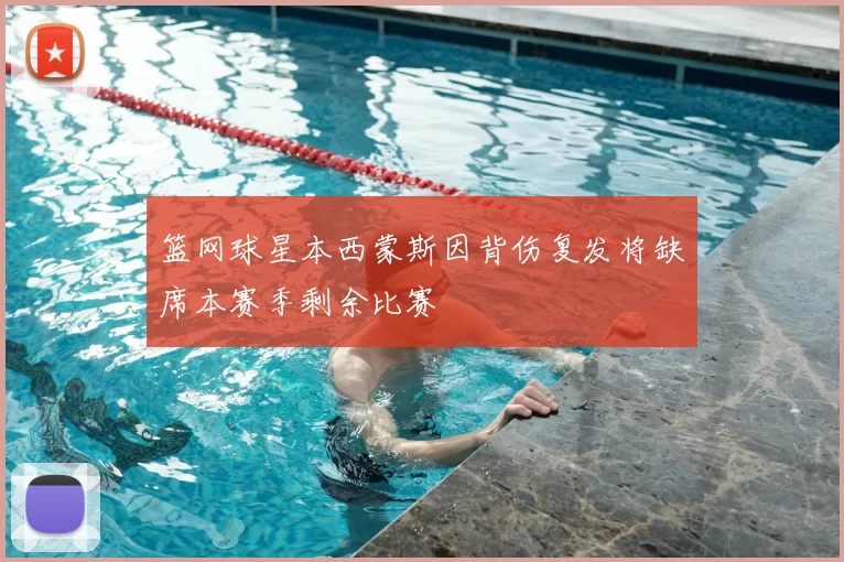 篮网球星本西蒙斯因背伤复发将缺席本赛季剩余比赛