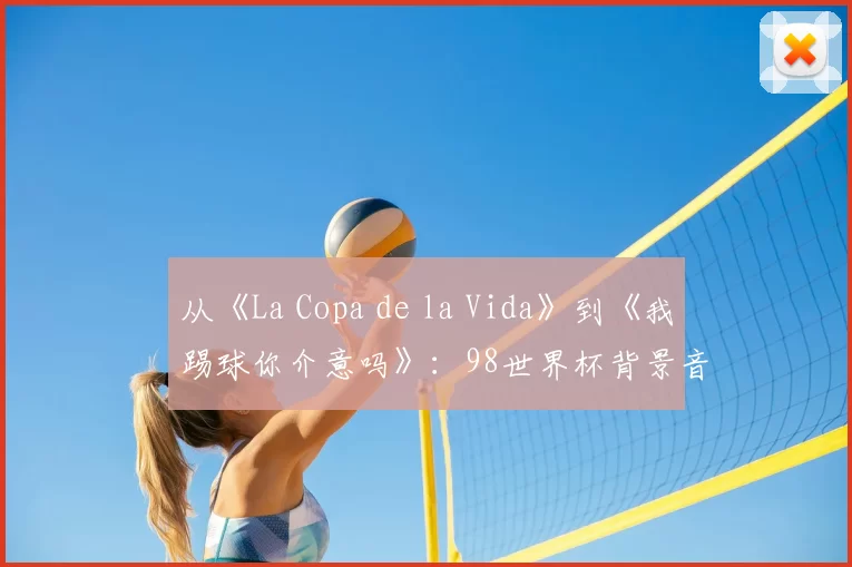 从《La Copa de la Vida》到《我踢球你介意吗》:98世界杯背景音乐全解析