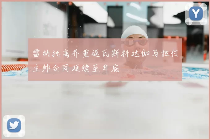雷纳托高乔重返瓦斯科达伽马担任主帅合同延续至年底