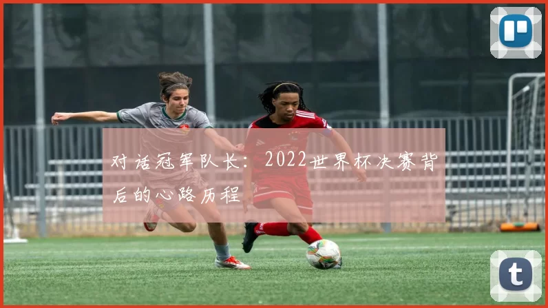 对话冠军队长:2022世界杯决赛背后的心路历程