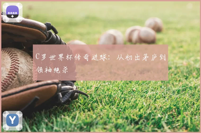 C罗世界杯传奇进球:从初出茅庐到领袖绝杀