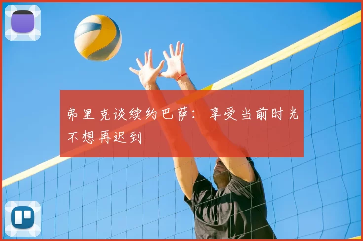 弗里克谈续约巴萨:享受当前时光不想再迟到