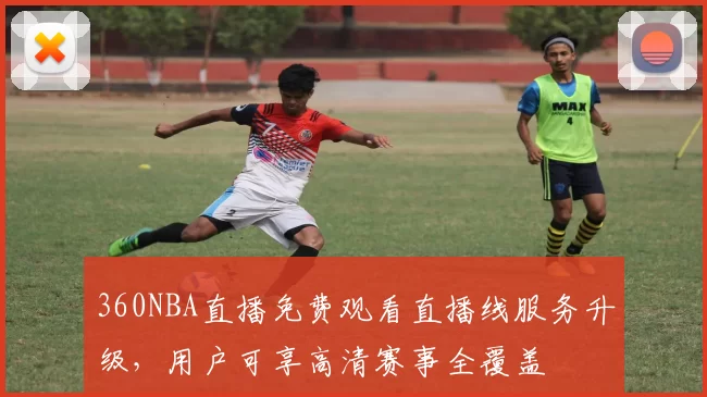 360NBA直播免费观看直播线服务升级，用户可享高清赛事全覆盖