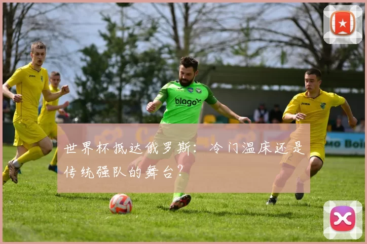 世界杯抵达俄罗斯：冷门温床还是传统强队的舞台？
