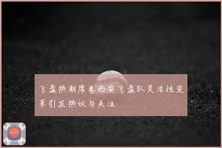 飞盘热潮席卷西安飞盘队灵活性变革引发热议与关注