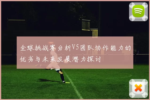全球挑战赛分析V5团队协作能力的优劣与未来发展潜力探讨