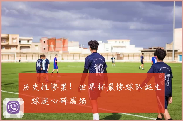 历史性惨案!世界杯最惨球队诞生,球迷心碎离场