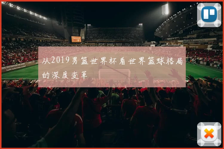从2019男篮世界杯看世界篮球格局的深度变革