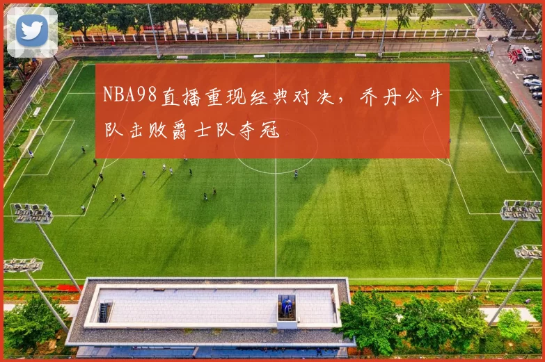 NBA98直播重现经典对决，乔丹公牛队击败爵士队夺冠