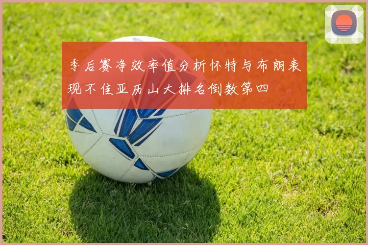 季后赛净效率值分析怀特与布朗表现不佳亚历山大排名倒数第四