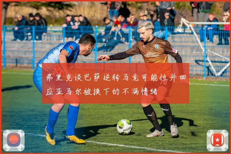 弗里克谈巴萨逆转马竞可能性并回应亚马尔被换下的不满情绪