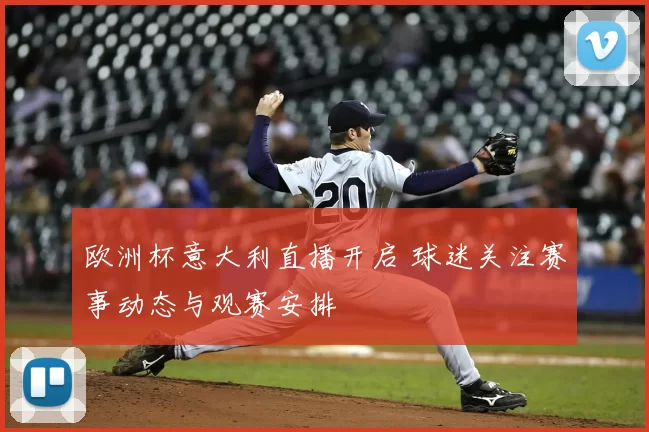 欧洲杯意大利直播开启 球迷关注赛事动态与观赛安排