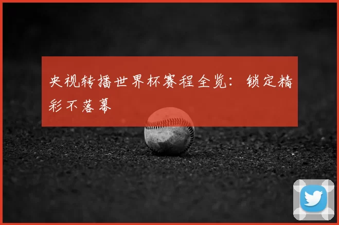 央视转播世界杯赛程全览：锁定精彩不落幕