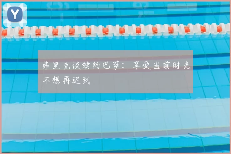 弗里克谈续约巴萨:享受当前时光不想再迟到