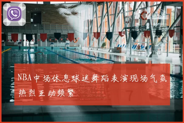 NBA中场休息球迷舞蹈表演现场气氛热烈互动频繁