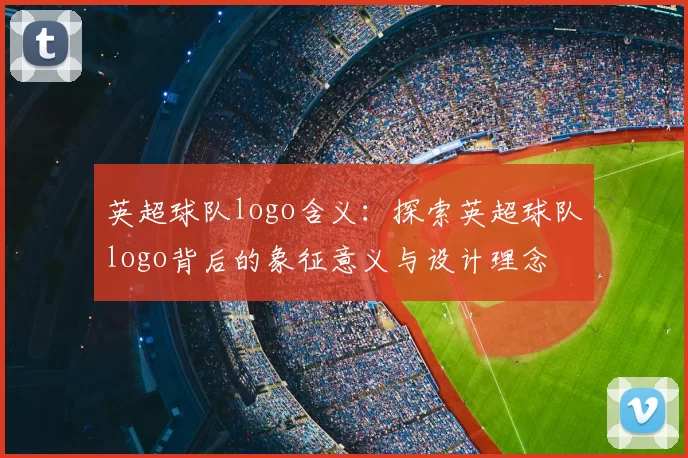 英超球队logo含义：探索英超球队logo背后的象征意义与设计理念