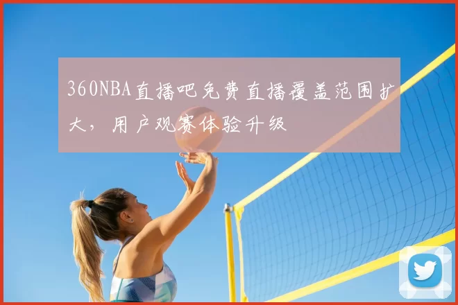 360NBA直播吧免费直播覆盖范围扩大，用户观赛体验升级