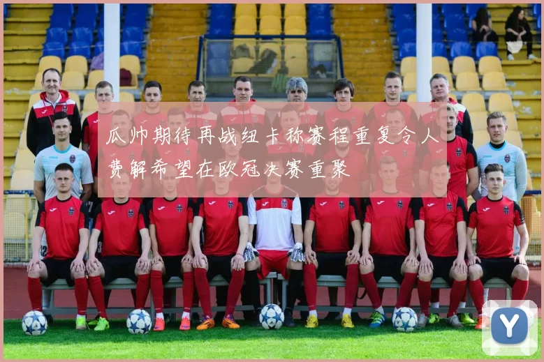 瓜帅期待再战纽卡称赛程重复令人费解希望在欧冠决赛重聚