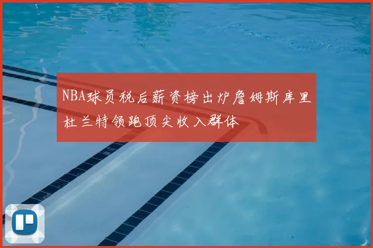 NBA球员税后薪资榜出炉詹姆斯库里杜兰特领跑顶尖收入群体