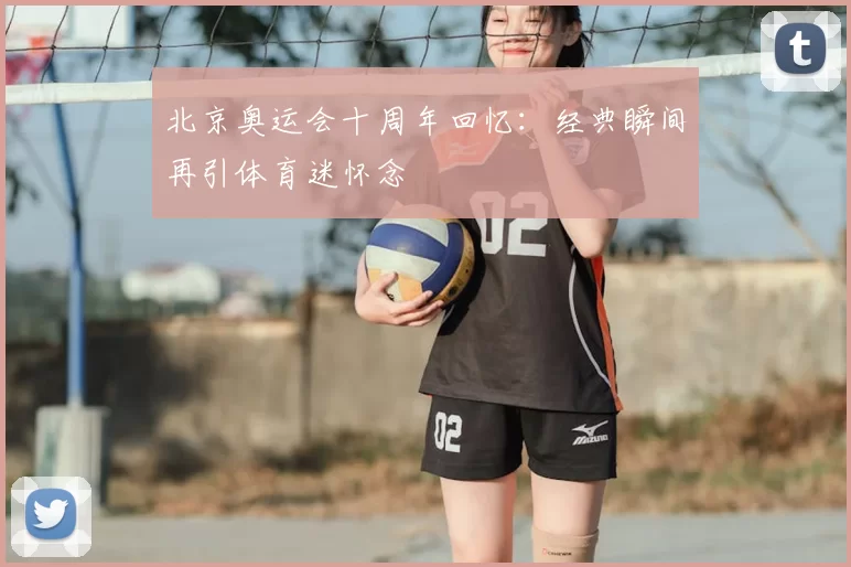 北京奥运会十周年回忆:经典瞬间再引体育迷怀念