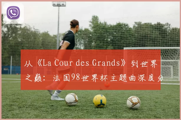 从《La Cour des Grands》到世界之巅:法国98世界杯主题曲深度分析