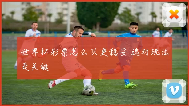 世界杯彩票怎么买更稳妥 选对玩法是关键