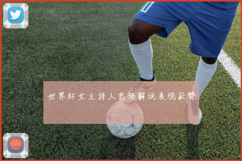 世界杯女主持人首场解说表现获赞