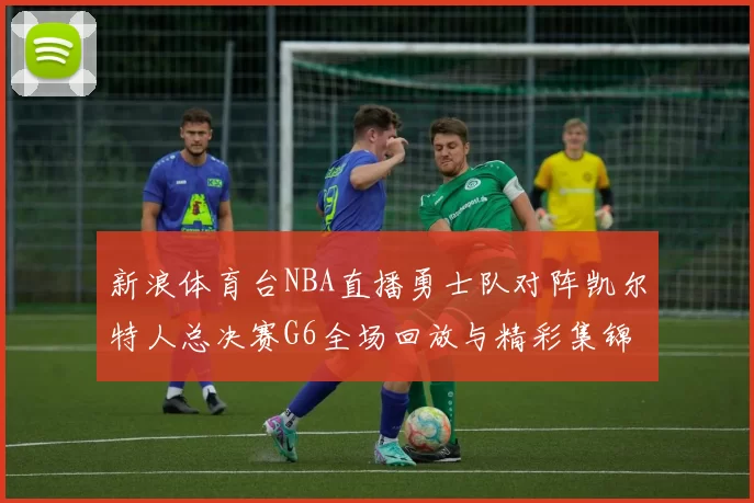 新浪体育台NBA直播勇士队对阵凯尔特人总决赛G6全场回放与精彩集锦