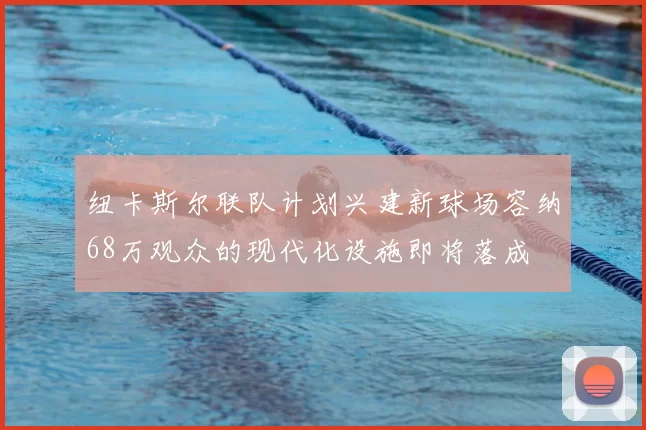 纽卡斯尔联队计划兴建新球场容纳68万观众的现代化设施即将落成