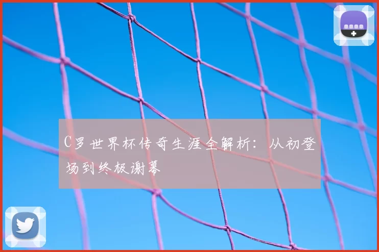 C罗世界杯传奇生涯全解析:从初登场到终极谢幕