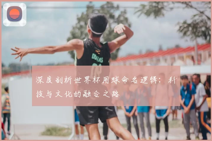 深度剖析世界杯用球命名逻辑：科技与文化的融合之路