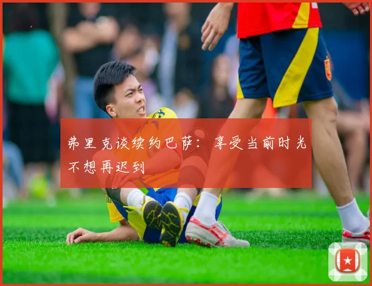 弗里克谈续约巴萨：享受当前时光不想再迟到