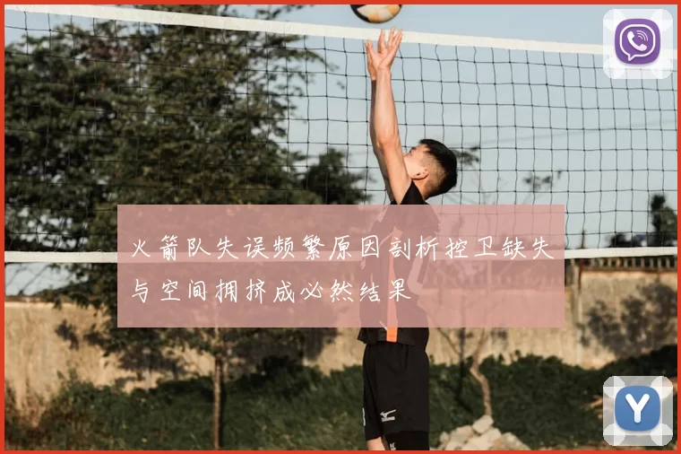 火箭队失误频繁原因剖析控卫缺失与空间拥挤成必然结果